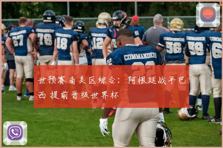 世预赛南美区综合：阿根廷战平巴西 提前晋级世界杯
