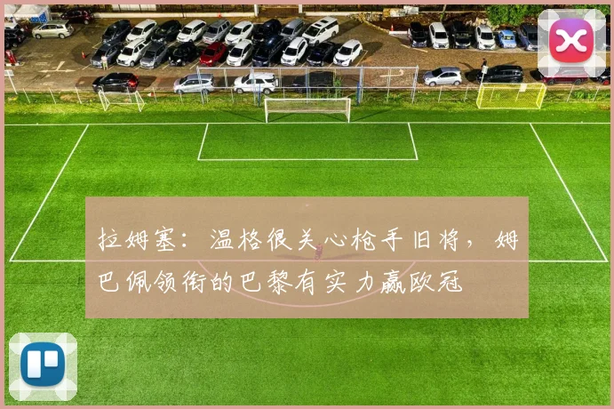 拉姆塞：温格很关心枪手旧将，姆巴佩领衔的巴黎有实力赢欧冠