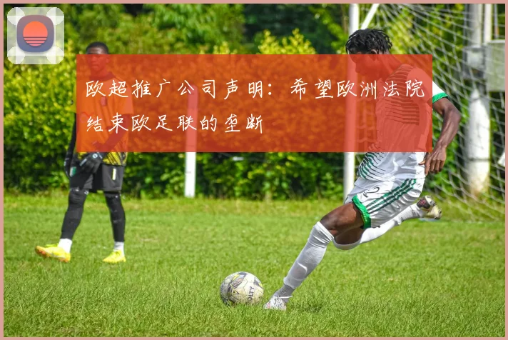 欧超推广公司声明：希望欧洲法院结束欧足联的垄断