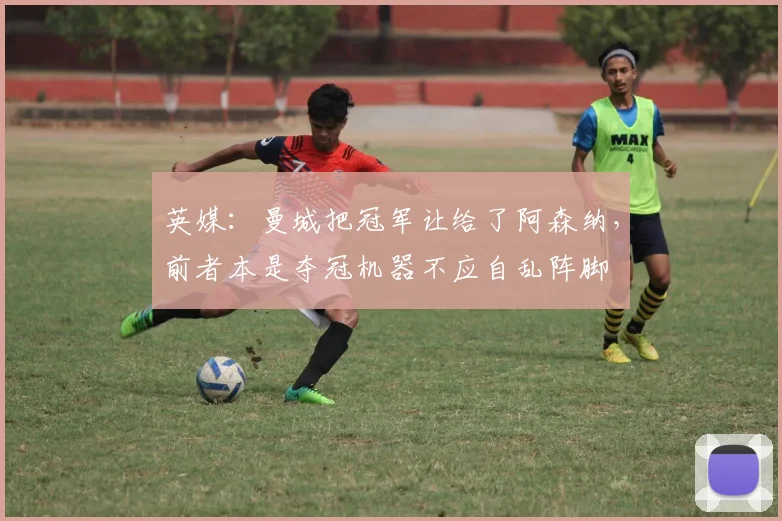 英媒：曼城把冠军让给了阿森纳，前者本是夺冠机器不应自乱阵脚