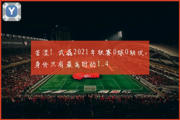 苦涩！武磊2021年联赛0球0助攻，身价只有最高时的1_4