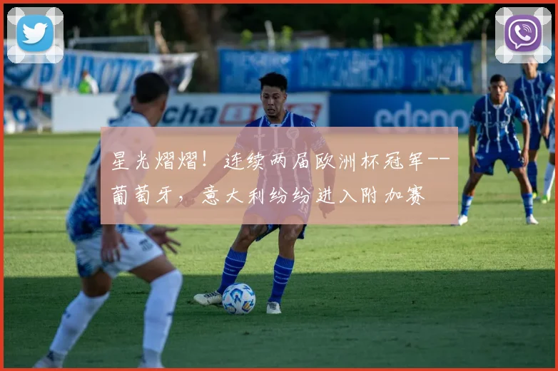 星光熠熠！连续两届欧洲杯冠军--葡萄牙，意大利纷纷进入附加赛
