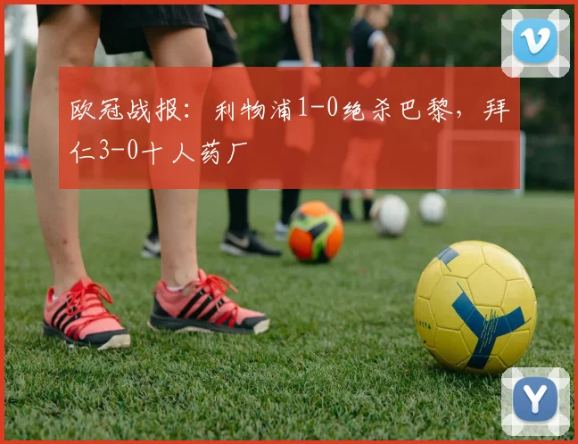 欧冠战报：利物浦1-0绝杀巴黎，拜仁3-0十人药厂