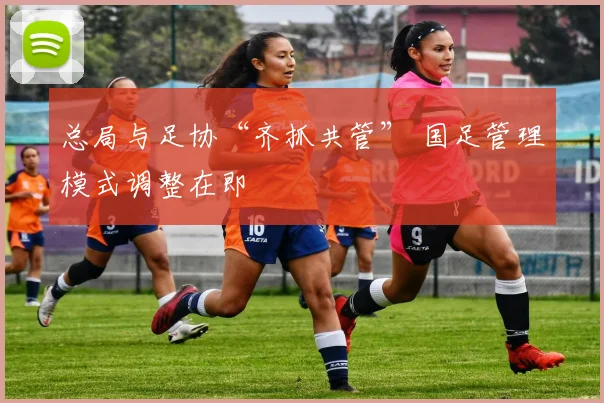 总局与足协“齐抓共管” 国足管理模式调整在即