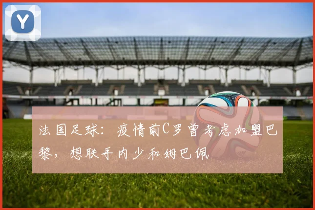 法国足球：疫情前C罗曾考虑加盟巴黎，想联手内少和姆巴佩
