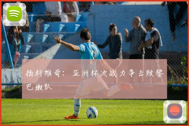扬科维奇：亚洲杯次战力争击败黎巴嫩队