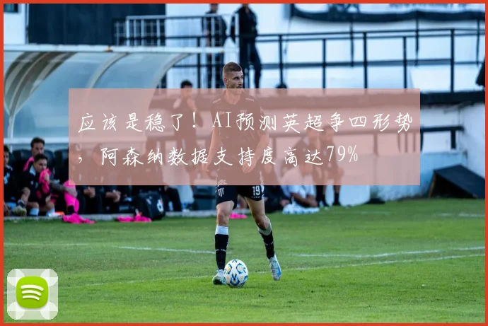 应该是稳了！AI预测英超争四形势，阿森纳数据支持度高达79%