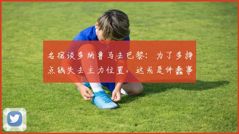 名宿谈多纳鲁马去巴黎：为了多挣点钱失去主力位置，这或是件蠢事