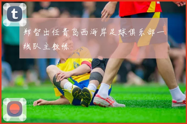 郑智出任青岛西海岸足球俱乐部一线队主教练