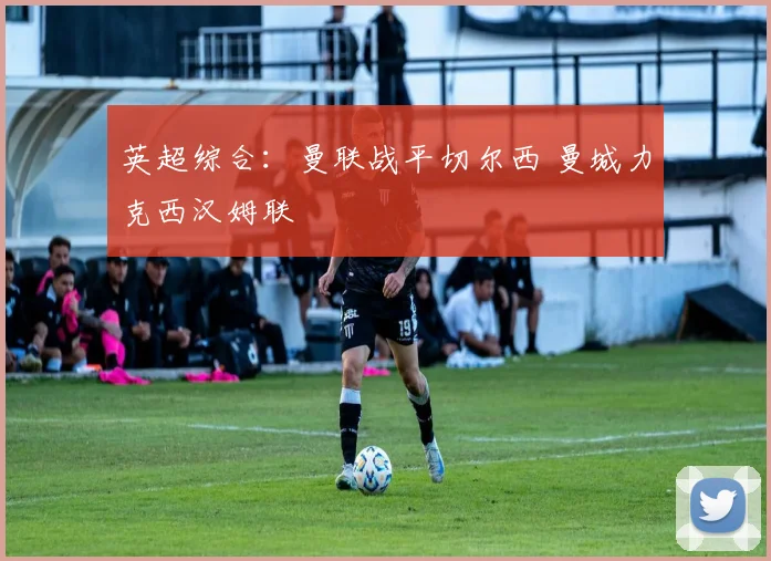 英超综合：曼联战平切尔西 曼城力克西汉姆联