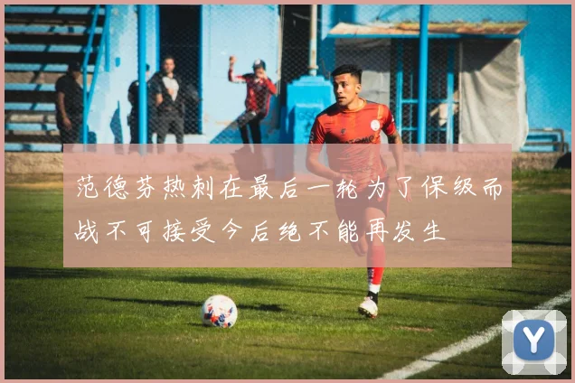 范德芬热刺在最后一轮为了保级而战不可接受今后绝不能再发生