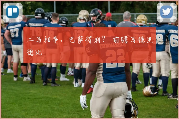 二马相争，巴萨得利？ 前瞻马德里德比