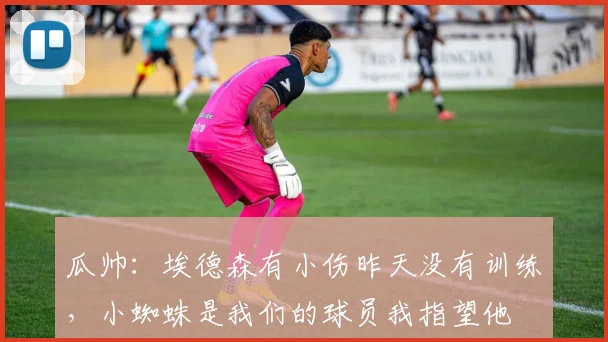瓜帅：埃德森有小伤昨天没有训练，小蜘蛛是我们的球员我指望他