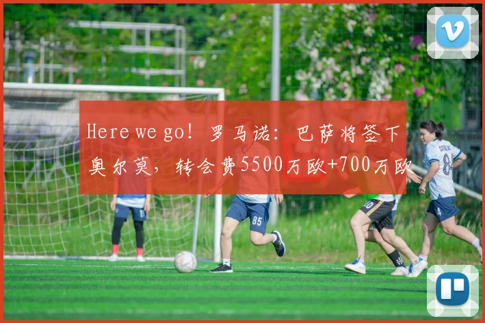 Here we go！罗马诺：巴萨将签下奥尔莫，转会费5500万欧+700万欧