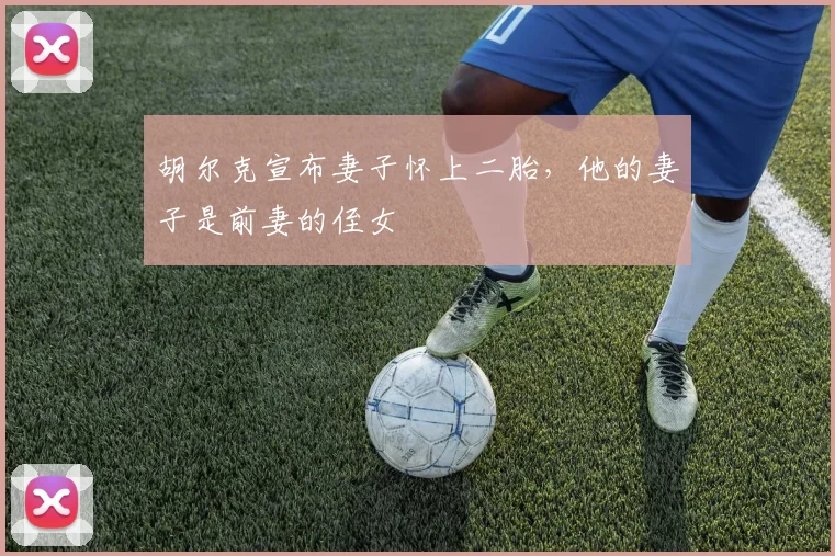 胡尔克宣布妻子怀上二胎，他的妻子是前妻的侄女