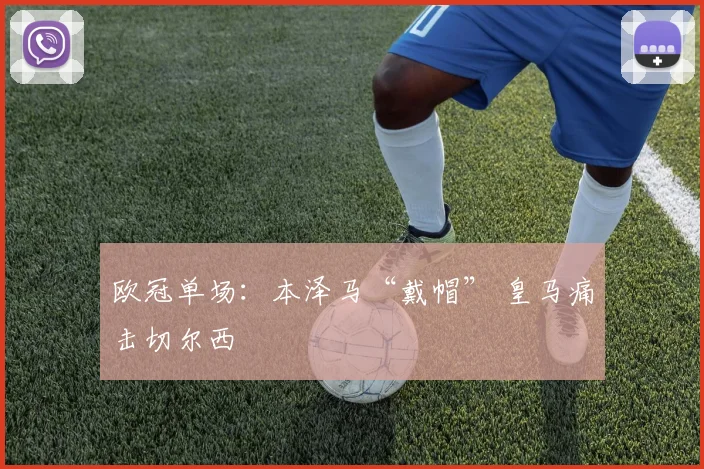 欧冠单场：本泽马“戴帽” 皇马痛击切尔西