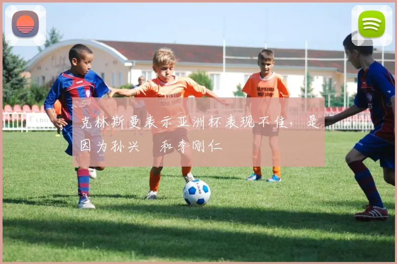 克林斯曼表示亚洲杯表现不佳，是因为孙兴慜和李刚仁