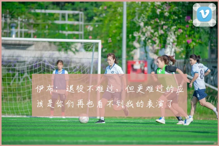 伊布：退役不难过，但更难过的应该是你们再也看不到我的表演了