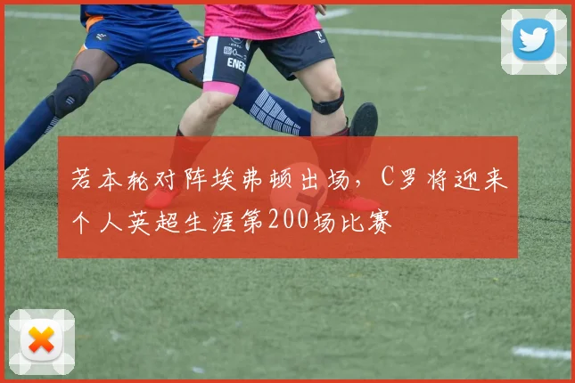 若本轮对阵埃弗顿出场，C罗将迎来个人英超生涯第200场比赛