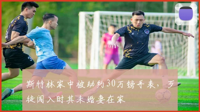 斯特林家中被劫约30万镑手表，歹徒闯入时其未婚妻在家