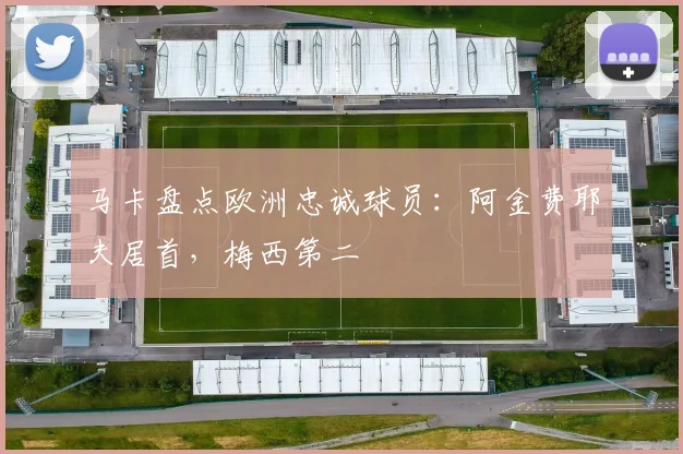 马卡盘点欧洲忠诚球员：阿金费耶夫居首，梅西第二
