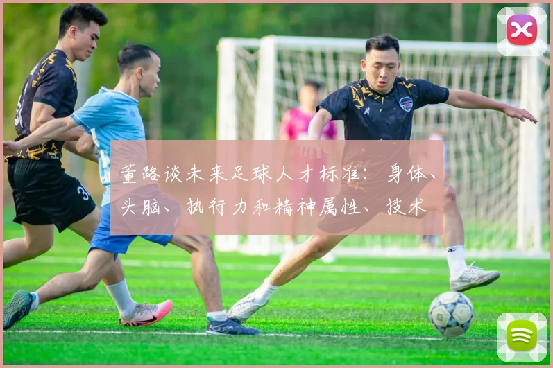 董路谈未来足球人才标准：身体、头脑、执行力和精神属性、技术