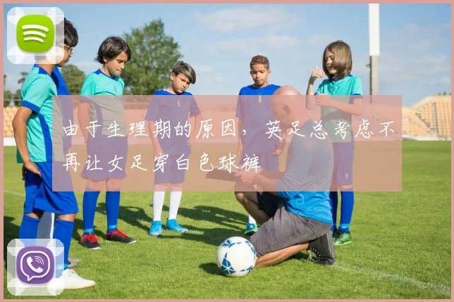 由于生理期的原因，英足总考虑不再让女足穿白色球裤