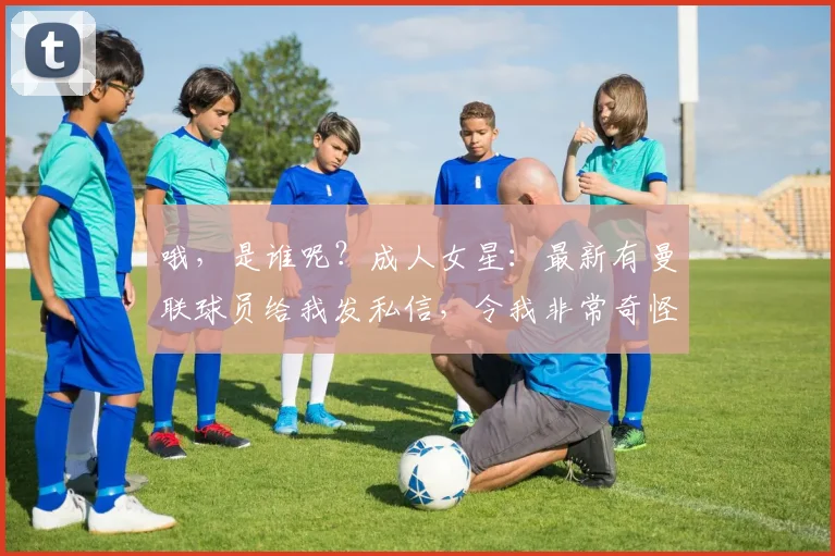 哦，是谁呢？成人女星：最新有曼联球员给我发私信，令我非常奇怪